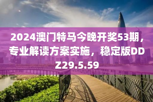 2024澳门特马今晚开奖53期，专业解读方案实施，稳定版DDZ29.5.59