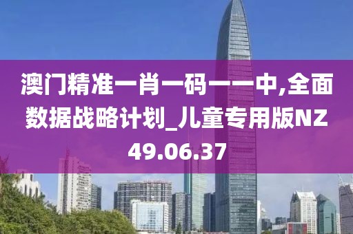 澳门精准一肖一码一一中,全面数据战略计划_儿童专用版NZ49.06.37