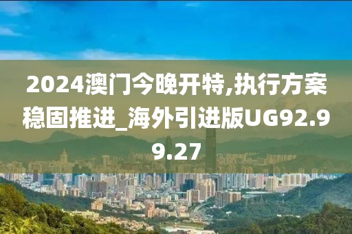 2024澳门今晚开特,执行方案稳固推进_海外引进版UG92.99.27
