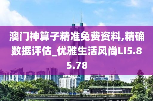 澳门神算子精准免费资料,精确数据评估_优雅生活风尚LI5.85.78