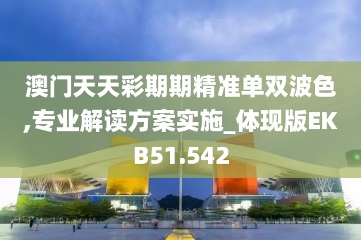 澳门天天彩期期精准单双波色,专业解读方案实施_体现版EKB51.542