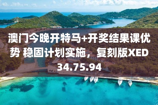 澳门今晚开特马+开奖结果课优势 稳固计划实施，复刻版XED34.75.94