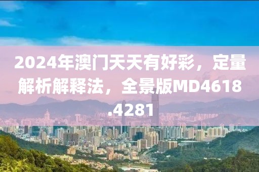 2024年澳门天天有好彩，定量解析解释法，全景版MD4618.4281