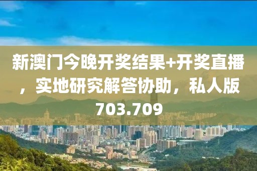 新澳门今晚开奖结果+开奖直播，实地研究解答协助，私人版703.709
