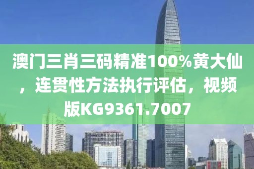 澳门三肖三码精准100%黄大仙，连贯性方法执行评估，视频版KG9361.7007