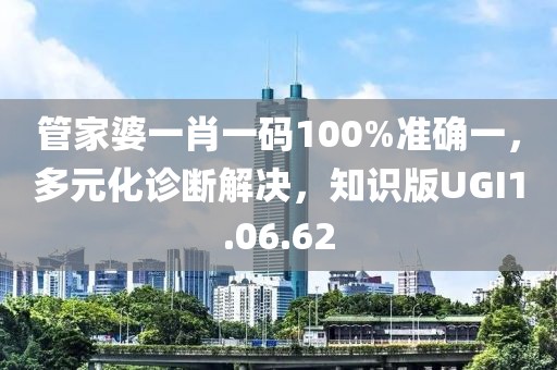 管家婆一肖一码100%准确一，多元化诊断解决，知识版UGI1.06.62