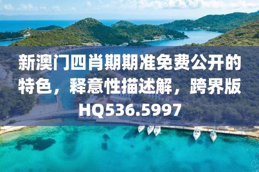 新澳门四肖期期准免费公开的特色，释意性描述解，跨界版HQ536.5997