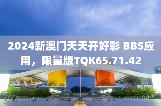 2024新澳门天天开好彩 BBS应用，限量版TQK65.71.42
