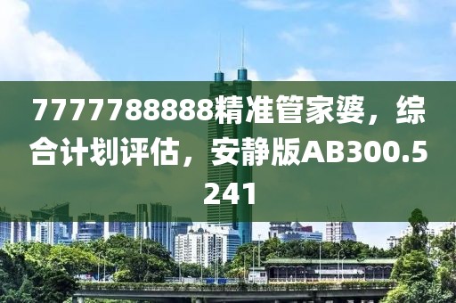 7777788888精准管家婆，综合计划评估，安静版AB300.5241