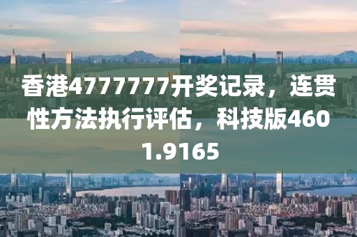 香港4777777开奖记录，连贯性方法执行评估，科技版4601.9165