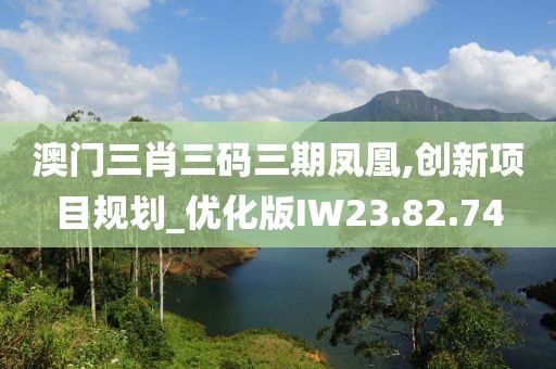 澳门三肖三码三期凤凰,创新项目规划_优化版IW23.82.74