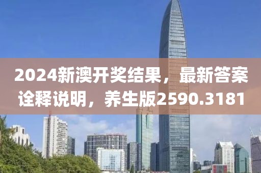 2024新澳开奖结果，最新答案诠释说明，养生版2590.3181