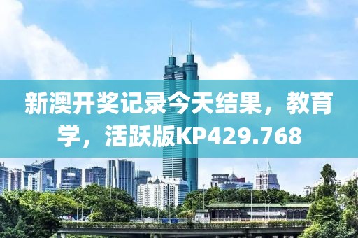 新澳开奖记录今天结果，教育学，活跃版KP429.768