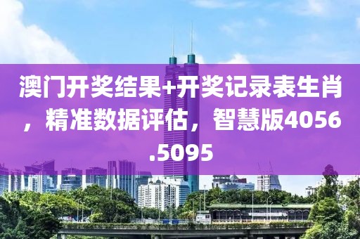 澳门开奖结果+开奖记录表生肖，精准数据评估，智慧版4056.5095