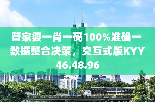 管家婆一肖一码100%准确一 数据整合决策，交互式版KYY46.48.96