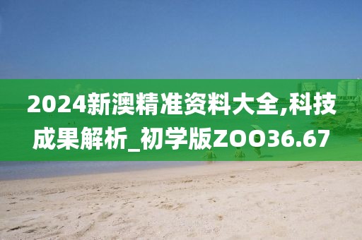2024新澳精准资料大全,科技成果解析_初学版ZOO36.67