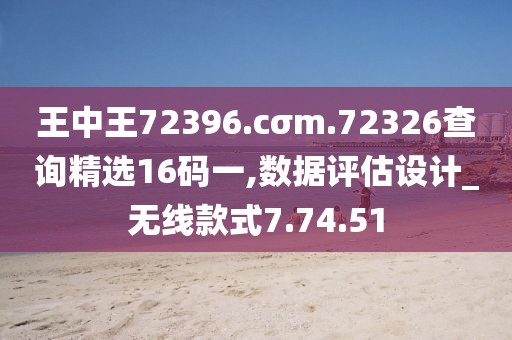 王中王72396.cσm.72326查询精选16码一,数据评估设计_无线款式7.74.51