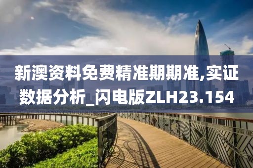 新澳资料免费精准期期准,实证数据分析_闪电版ZLH23.154