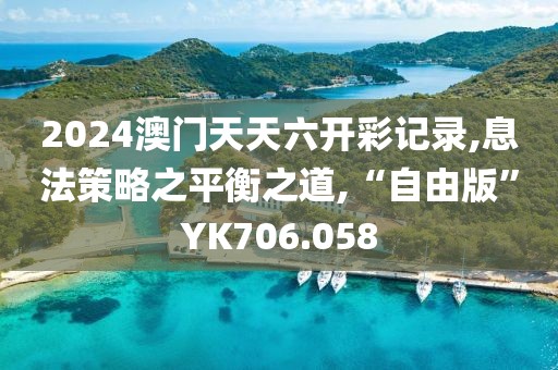2024澳门天天六开彩记录,息法策略之平衡之道,“自由版”YK706.058