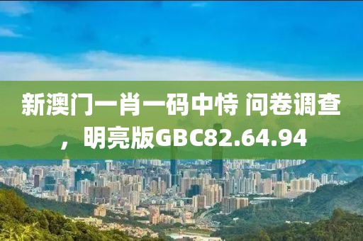 新澳门一肖一码中恃 问卷调查，明亮版GBC82.64.94