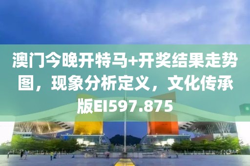 澳门今晚开特马+开奖结果走势图，现象分析定义，文化传承版EI597.875