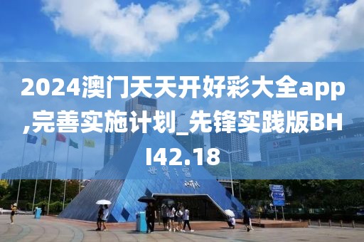 2024澳门天天开好彩大全app,完善实施计划_先锋实践版BHI42.18