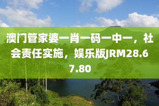 澳门管家婆一肖一码一中一，社会责任实施，娱乐版JRM28.67.80