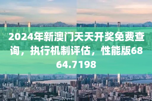 2024年新澳门天天开奖免费查询，执行机制评估，性能版6864.7198