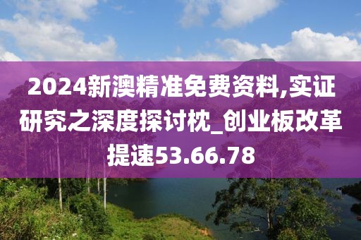 2024新澳精准免费资料,实证研究之深度探讨枕_创业板改革提速53.66.78