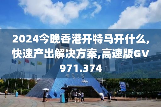 2024今晚香港开特马开什么,快速产出解决方案,高速版GV971.374