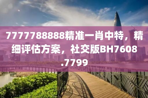 7777788888精准一肖中特，精细评估方案，社交版BH7608.7799