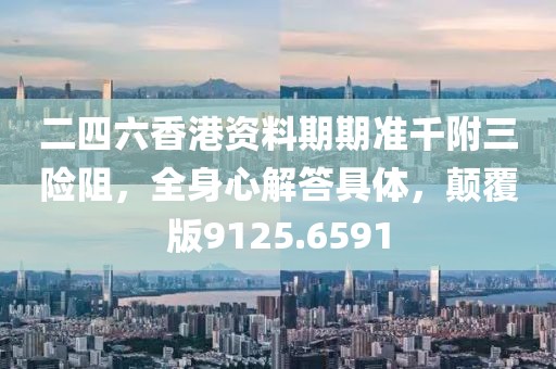 二四六香港资料期期准千附三险阻，全身心解答具体，颠覆版9125.6591