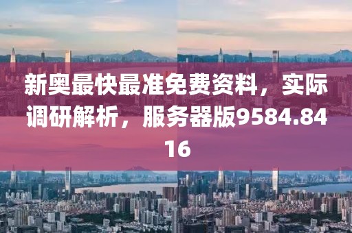新奥最快最准免费资料，实际调研解析，服务器版9584.8416