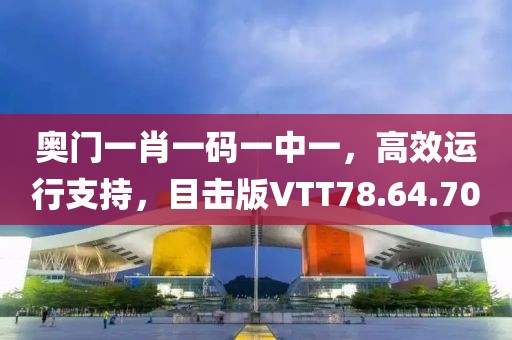 奥门一肖一码一中一，高效运行支持，目击版VTT78.64.70
