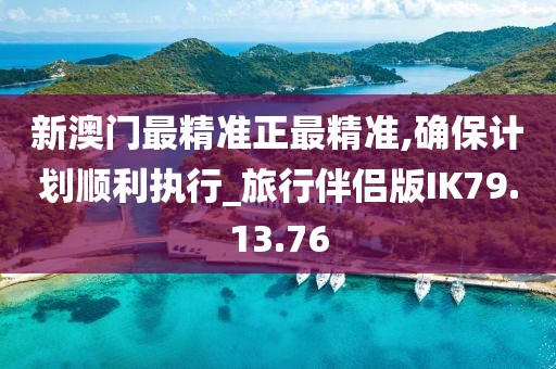 新澳门最精准正最精准,确保计划顺利执行_旅行伴侣版IK79.13.76
