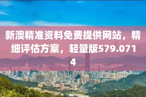新澳精准资料免费提供网站，精细评估方案，轻量版579.0714