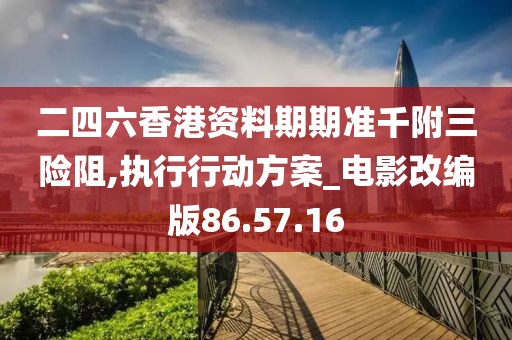 二四六香港资料期期准千附三险阻,执行行动方案_电影改编版86.57.16