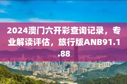 2024澳门六开彩查询记录，专业解读评估，旅行版ANB91.1.88