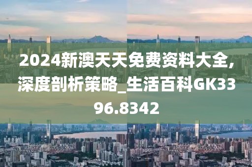 2024新澳天天免费资料大全,深度剖析策略_生活百科GK3396.8342
