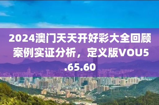 2024澳门天天开好彩大全回顾 案例实证分析，定义版VOU5.65.60