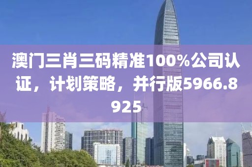 澳门三肖三码精准100%公司认证，计划策略，并行版5966.8925