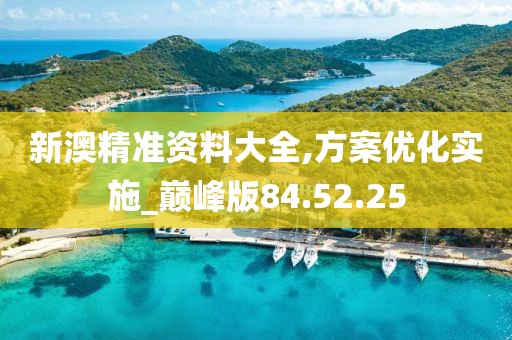 新澳精准资料大全,方案优化实施_巅峰版84.52.25