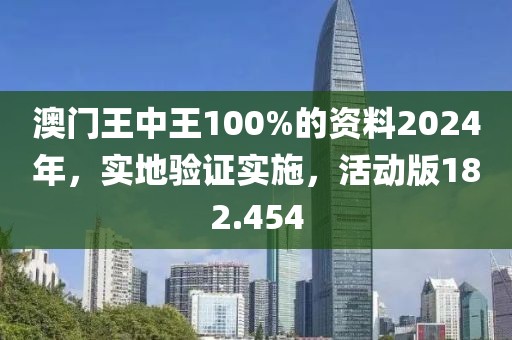 澳门王中王100%的资料2024年，实地验证实施，活动版182.454
