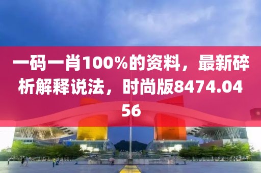 一码一肖100%的资料，最新碎析解释说法，时尚版8474.0456