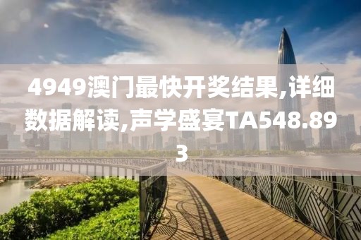 4949澳门最快开奖结果,详细数据解读,声学盛宴TA548.893