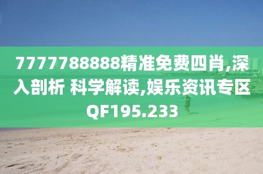 7777788888精准免费四肖,深入剖析 科学解读,娱乐资讯专区QF195.233