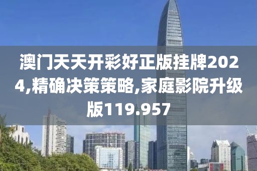 澳门天天开彩好正版挂牌2024,精确决策策略,家庭影院升级版119.957