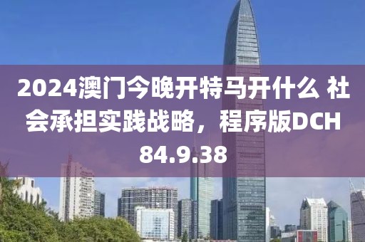 2024澳门今晚开特马开什么 社会承担实践战略，程序版DCH84.9.38