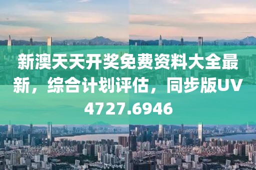 新澳天天开奖免费资料大全最新，综合计划评估，同步版UV4727.6946