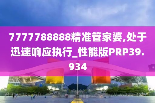 7777788888精准管家婆,处于迅速响应执行_性能版PRP39.934